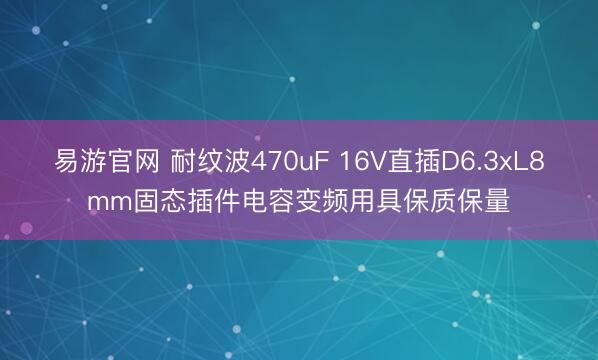 易游官网 耐纹波470uF 16V直插D6.3xL8mm固态插件电容变频用具保质保量