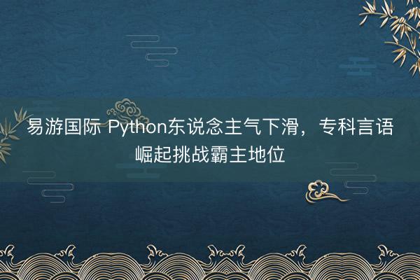 易游国际 Python东说念主气下滑，专科言语崛起挑战霸主地位