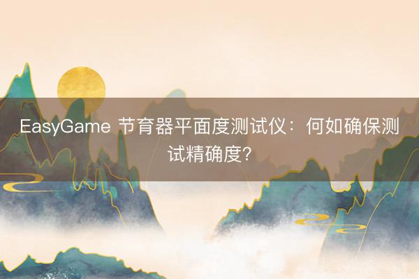 EasyGame 节育器平面度测试仪：何如确保测试精确度？