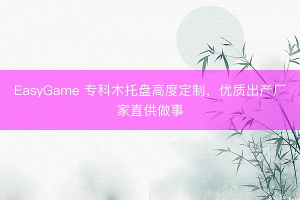 EasyGame 专科木托盘高度定制，优质出产厂家直供做事