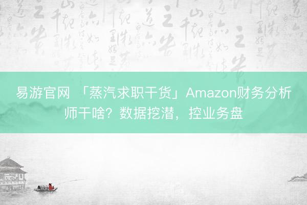 易游官网 「蒸汽求职干货」Amazon财务分析师干啥？数据挖潜，控业务盘