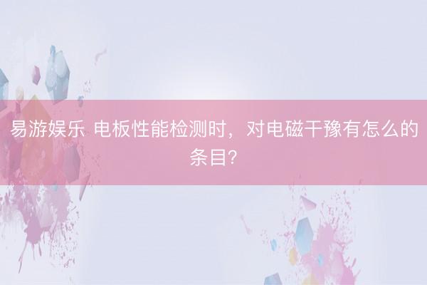易游娱乐 电板性能检测时，对电磁干豫有怎么的条目？
