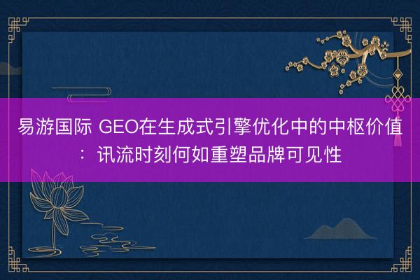 易游国际 GEO在生成式引擎优化中的中枢价值：讯流时刻何如重塑品牌可见性