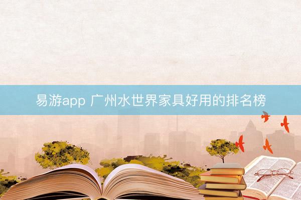 易游app 广州水世界家具好用的排名榜