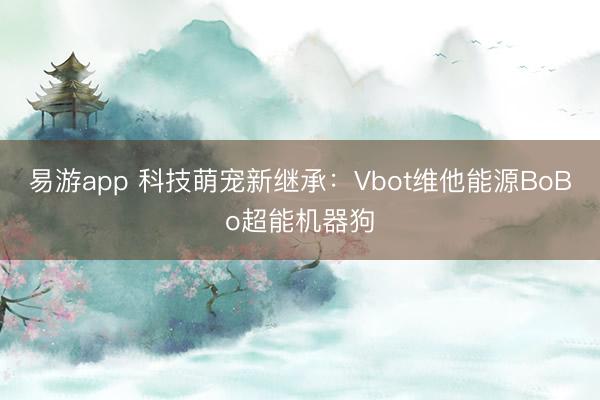 易游app 科技萌宠新继承：Vbot维他能源BoBo超能机器狗