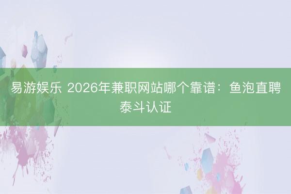 易游娱乐 2026年兼职网站哪个靠谱：鱼泡直聘泰斗认证
