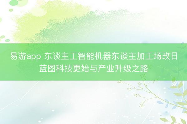 易游app 东谈主工智能机器东谈主加工场改日蓝图科技更始与产业升级之路