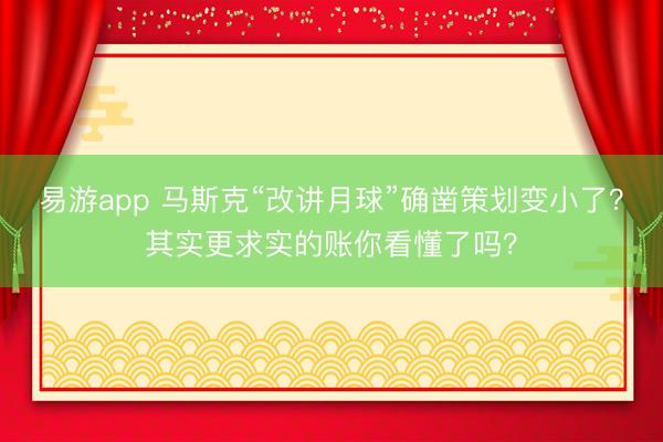 易游app 马斯克“改讲月球”确凿策划变小了？其实更求实的账你看懂了吗？