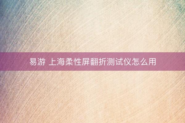 易游 上海柔性屏翻折测试仪怎么用