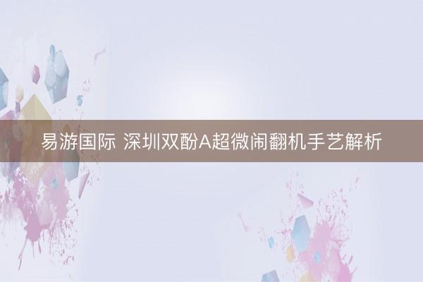 易游国际 深圳双酚A超微闹翻机手艺解析