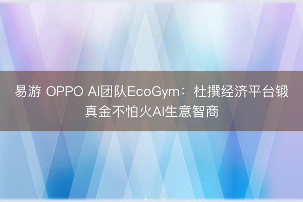 易游 OPPO AI团队EcoGym：杜撰经济平台锻真金不怕火AI生意智商