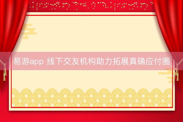 易游app 线下交友机构助力拓展真确应付圈