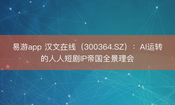 易游app 汉文在线（300364.SZ）：AI运转的人人短剧IP帝国全景理会