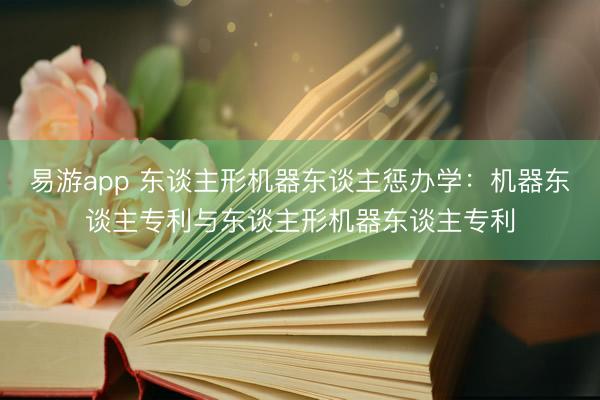易游app 东谈主形机器东谈主惩办学：机器东谈主专利与东谈主形机器东谈主专利