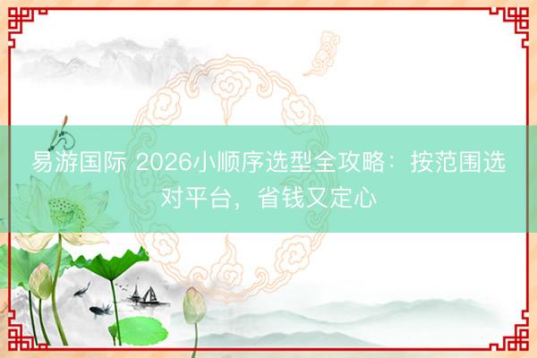 易游国际 2026小顺序选型全攻略：按范围选对平台，省钱又定心