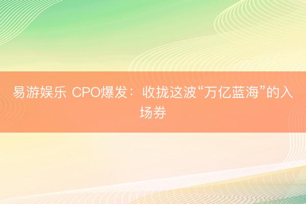 易游娱乐 CPO爆发：收拢这波“万亿蓝海”的入场券