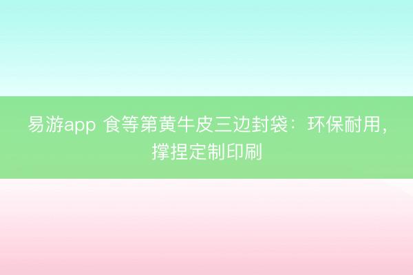 易游app 食等第黄牛皮三边封袋：环保耐用，撑捏定制印刷