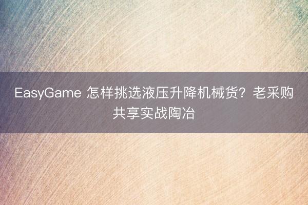 EasyGame 怎样挑选液压升降机械货?老采购共享实战陶冶