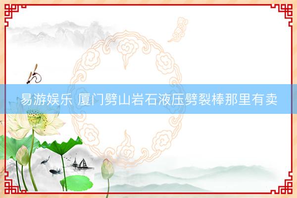 易游娱乐 厦门劈山岩石液压劈裂棒那里有卖