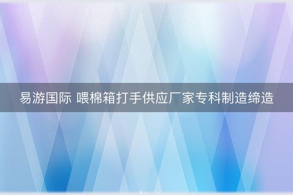 易游国际 喂棉箱打手供应厂家专科制造缔造