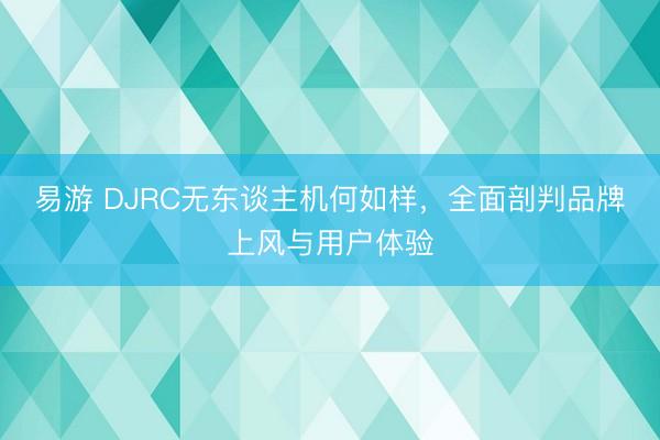 易游 DJRC无东谈主机何如样，全面剖判品牌上风与用户体验