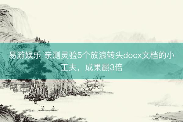 易游娱乐 亲测灵验5个放浪转头docx文档的小工夫，成果翻3倍