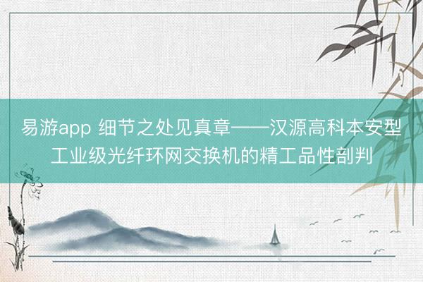 易游app 细节之处见真章——汉源高科本安型工业级光纤环网交换机的精工品性剖判