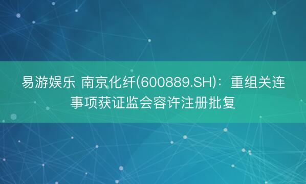 易游娱乐 南京化纤(600889.SH):重组关连事项获证监会容许注册批复