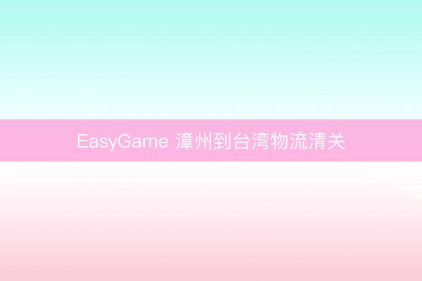 EasyGame 漳州到台湾物流清关