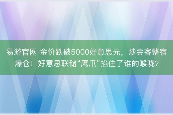 易游官网 金价跌破5000好意思元，炒金客整宿爆仓！好意思联储“鹰爪”掐住了谁的喉咙？