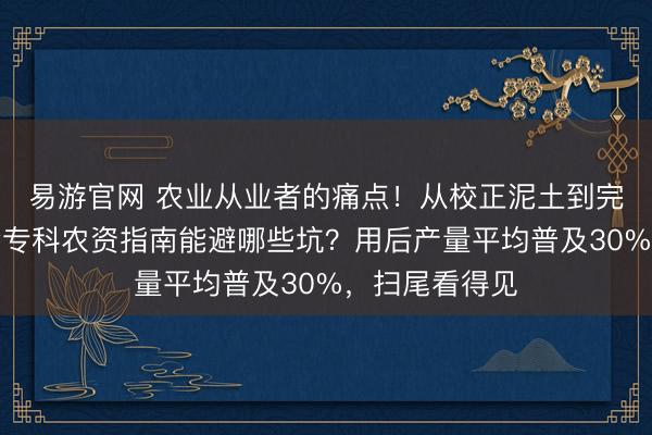 易游官网 农业从业者的痛点！从校正泥土到完了丰充，这套专科农资指南能避哪些坑？用后产量平均普及30%，扫尾看得见