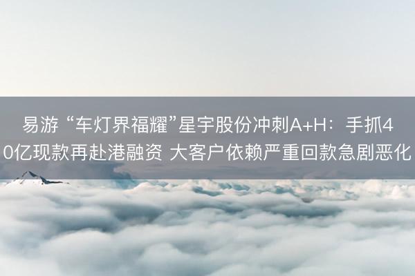 易游 “车灯界福耀”星宇股份冲刺A+H:手抓40亿现款再赴港融资 大客户依赖严重回款急剧恶化