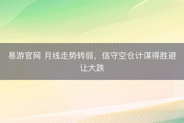 易游官网 月线走势转弱,信守空仓计谋得胜避让大跌