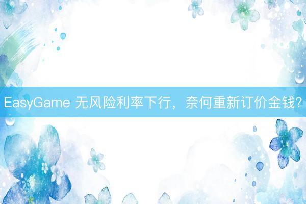 EasyGame 无风险利率下行，奈何重新订价金钱？
