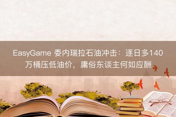 EasyGame 委内瑞拉石油冲击:逐日多140万桶压低油价,庸俗东谈主何如应酬
