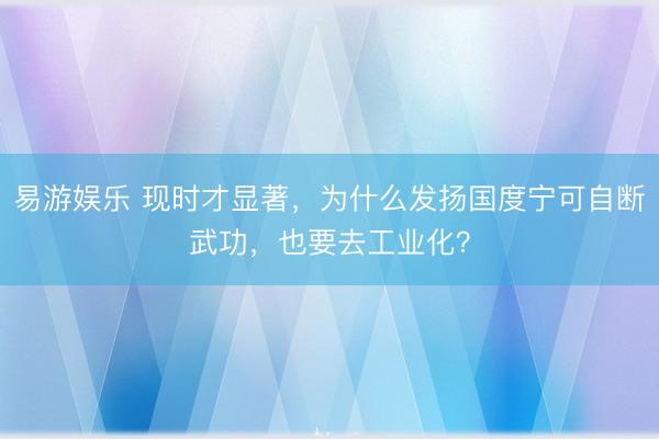易游娱乐 现时才显著,为什么发扬国度宁可自断武功,也要去工业化?
