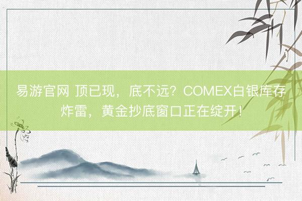 易游官网 顶已现,底不远?COMEX白银库存炸雷,黄金抄底窗口正在绽开!