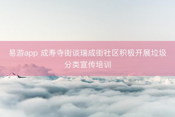 易游app 成寿寺街谈瑞成街社区积极开展垃圾分类宣传培训