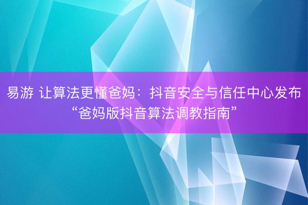 易游 让算法更懂爸妈：抖音安全与信任中心发布“爸妈版抖音算法调教指南”