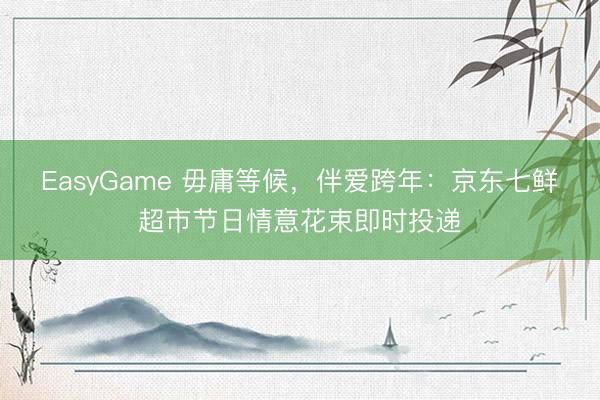 EasyGame 毋庸等候，伴爱跨年：京东七鲜超市节日情意花束即时投递