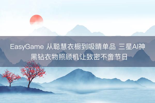 EasyGame 从聪慧衣橱到吸睛单品 三星AI神 黑钻衣物照顾机让致密不啻节日