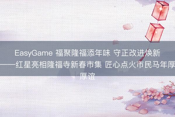 EasyGame 福聚隆福添年味 守正改进焕新颜——红星亮相隆福寺新春市集 匠心点火市民马年厚谊