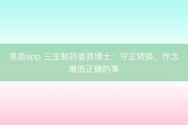 易游app 三生制药娄竞博士：守正转换，作念难而正确的事