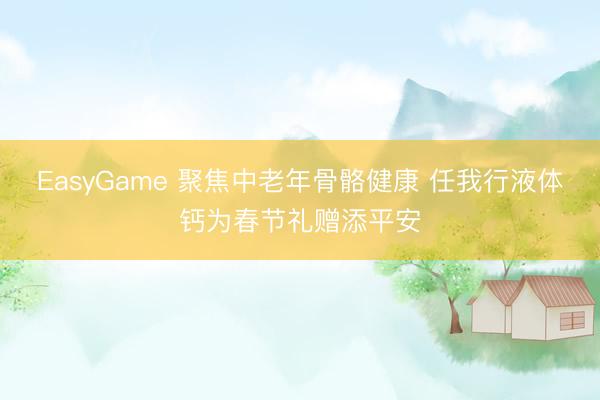 EasyGame 聚焦中老年骨骼健康 任我行液体钙为春节礼赠添平安