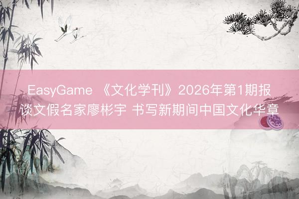 EasyGame 《文化学刊》2026年第1期报谈文假名家廖彬宇 书写新期间中国文化华章