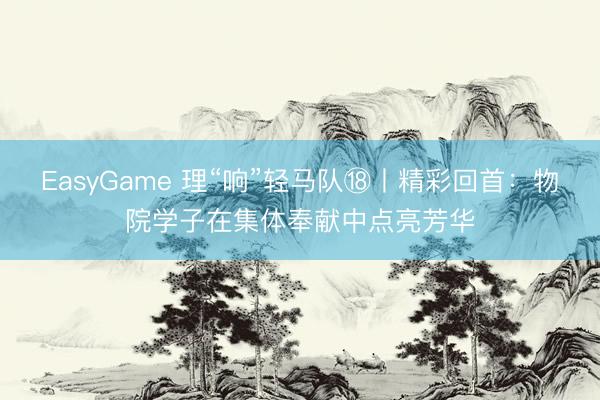EasyGame 理“响”轻马队⑱丨精彩回首：物院学子在集体奉献中点亮芳华