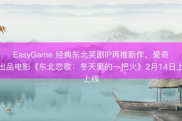 EasyGame 经典东北笑剧IP再推新作,爱奇艺出品电影《东北恋歌:冬天里的一把火》2月14日上线