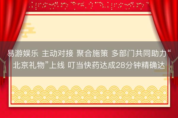 易游娱乐 主动对接 聚合施策 多部门共同助力“北京礼物”上线 叮当快药达成28分钟精确达