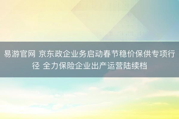 易游官网 京东政企业务启动春节稳价保供专项行径 全力保险企业出产运营陆续档