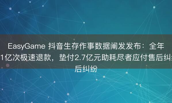 EasyGame 抖音生存作事数据阐发发布:全年7.1亿次极速退款,垫付2.7亿元助耗尽者应付售后纠纷